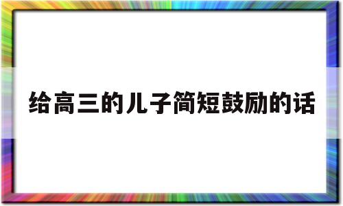 给高三的儿子简短鼓励的话 给高三的儿子简短鼓励的话视频