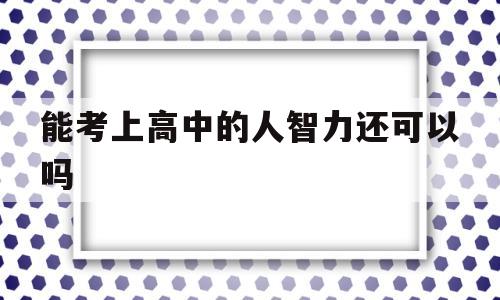 包含能考上高中的人智力还可以吗的词条