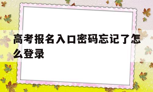 高考报名入口密码忘记了怎么登录,网上高考报名登录密码忘记了怎么办