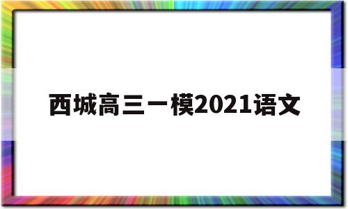 西城高三一模2021语文,2021西城高三一模语文范文