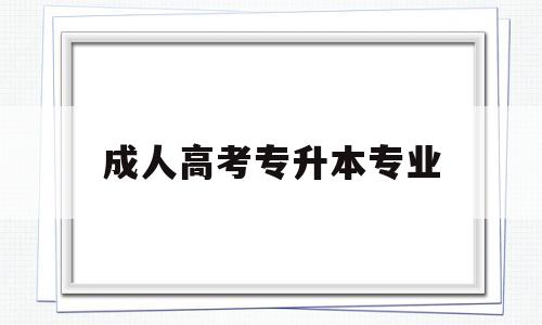 成人高考专升本专业,成人高考专升本专业推荐