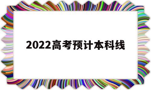 2022高考预计本科线,2022高考预计本科线河北