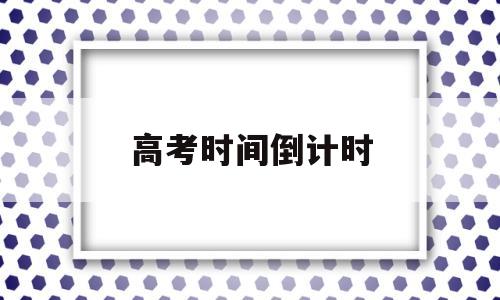 高考时间倒计时,2024年高考时间倒计时