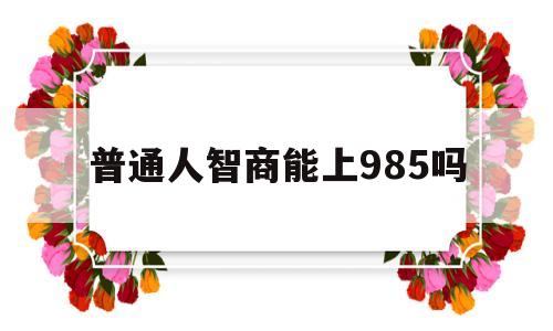 普通人智商能上985吗 985智商就是比普通人高