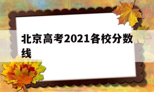 北京高考2021各校分数线,北京2021高考各学校录取分数线