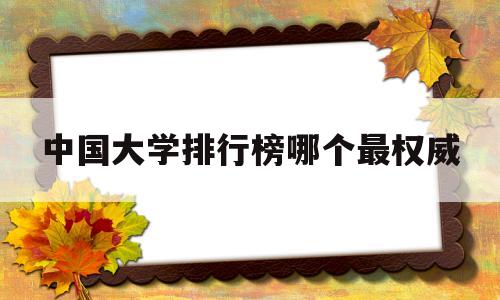 中国大学排行榜哪个最权威 中国大学排行榜那个排名最权威