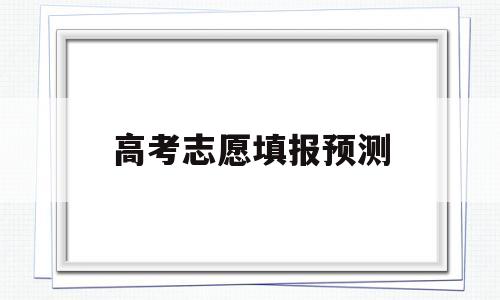 高考志愿填报预测 高考志愿填报预测网站