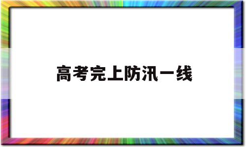 高考完上防汛一线 高考完上防汛一线t