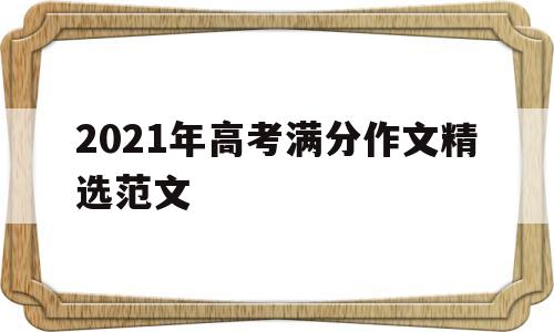 2021年高考满分作文精选范文 2021年高考满分作文精选范文全国一卷