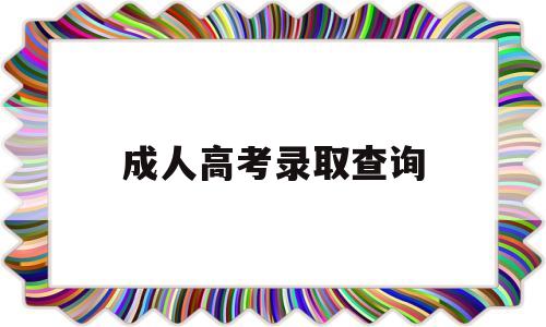 成人高考录取查询 长春大学成人高考录取查询