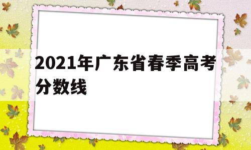 2021年广东省春季高考分数线 广东春季高考录取分数线2021年