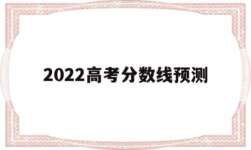 2022高考分数线预测 2022高考分数线预测黑龙江