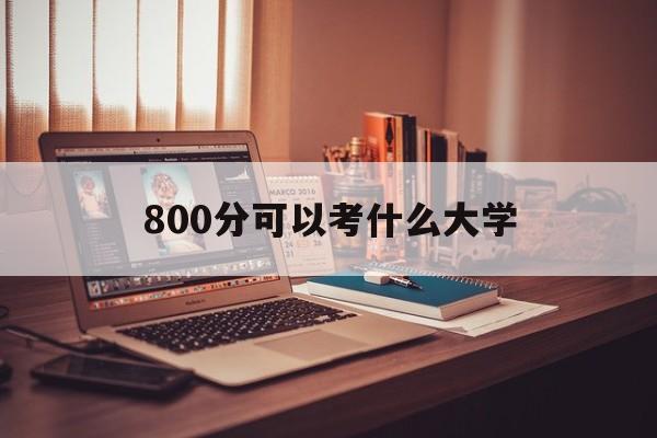 800分可以考什么大学 高考800分可以上什么大学