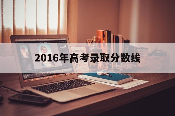 2016年高考录取分数线,河南2016年高考录取分数线