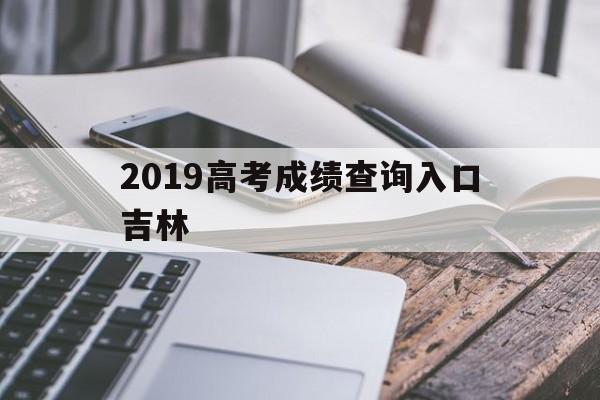 2019高考成绩查询入口吉林,2019年吉林省高考成绩查询入口