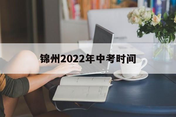 锦州2022年中考时间,2021年锦州市中考时间