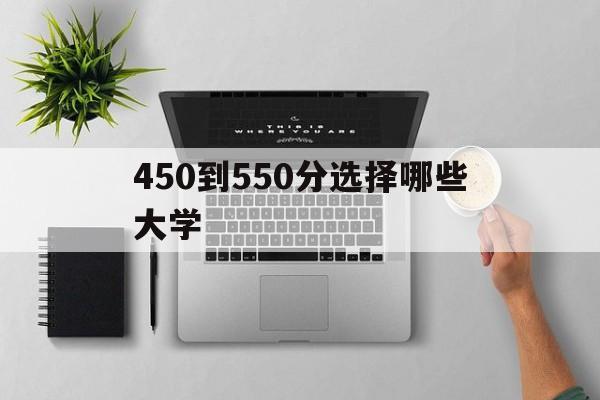 450到550分选择哪些大学,高考450到550之间有什么好大学