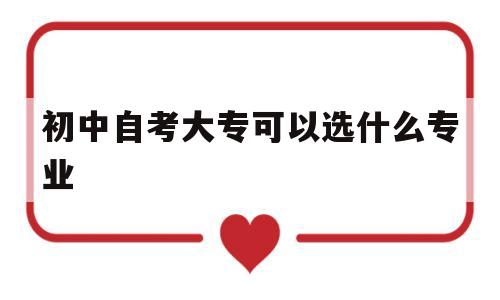 初中自考大专可以选什么专业 初中自考大专有哪些专业可以选择