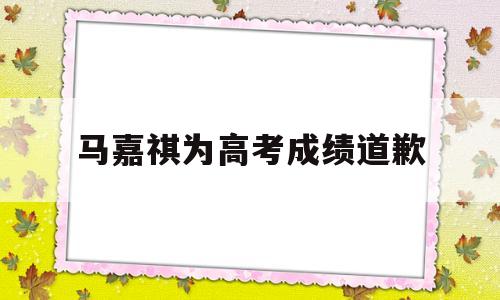 马嘉祺为高考成绩道歉 马嘉祺为高考成绩道歉!