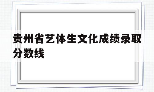 贵州省艺体生文化成绩录取分数线,2019贵州艺体生文化成绩录取分数线