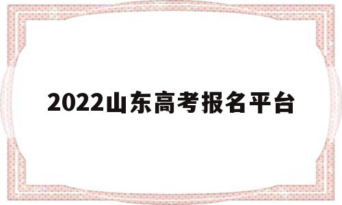 2022山东高考报名平台 山东省2021高考报名平台