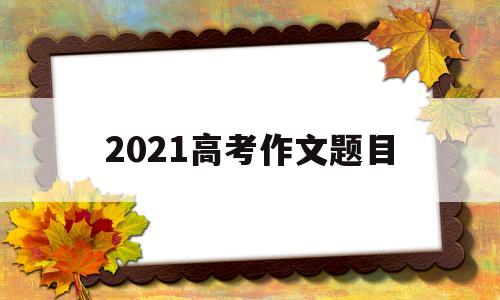 2021高考作文题目,河北2021高考作文题目