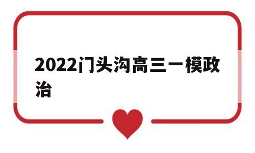 2022门头沟高三一模政治,2022门头沟高三一模政治答案