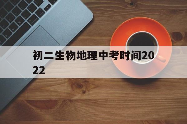 初二生物地理中考时间2022,湖南初二生物地理中考时间2022