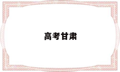 高考甘肃 高考甘肃时间2022年具体时间