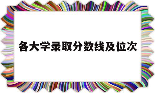 各大学录取分数线及位次,2021各大学录取分数线及位次