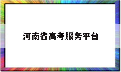 河南省高考服务平台,河南省高考服务平台分数查询名次