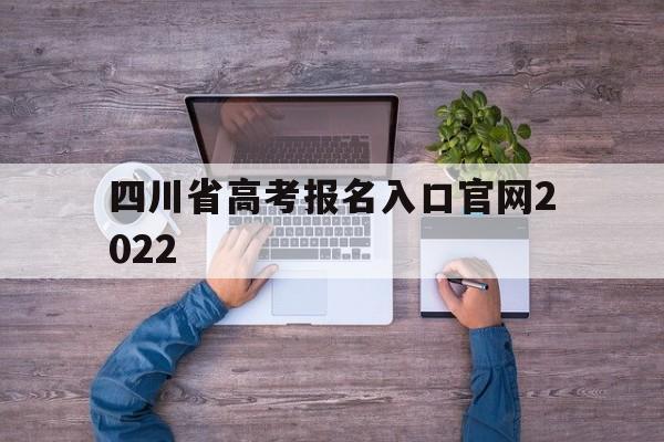 四川省高考报名入口官网2022 四川省高考报名入口官网登录2022