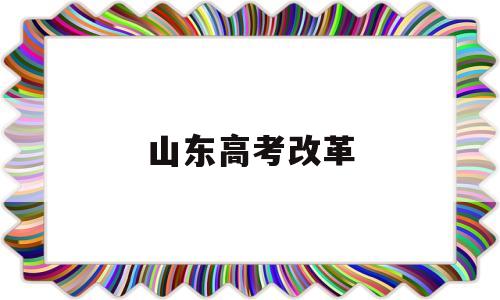 山东高考改革 山东高考改革新方案2022