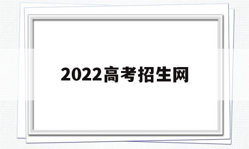 2022高考招生网,2022高考招生网站