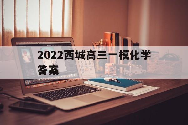 2022西城高三一模化学答案 2021年北京西城区高三一模化学试题及答案