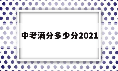 中考满分多少分2021 中考满分多少分2021河南