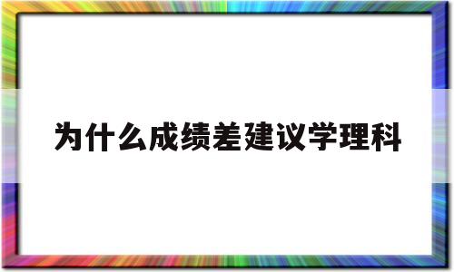 为什么成绩差建议学理科,学理科成绩差能上什么大学