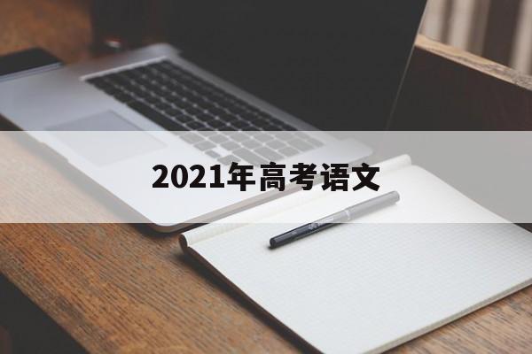 2021年高考语文 2021年高考语文甲卷真题及答案全国三卷