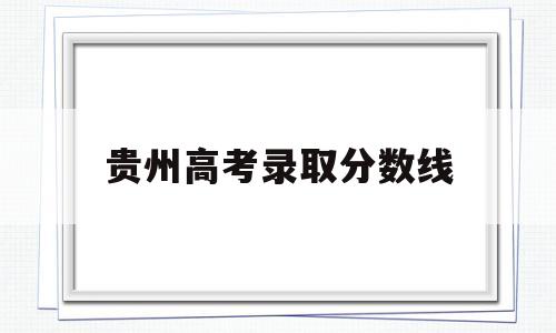 贵州高考录取分数线 2018年贵州高考录取分数线