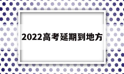 2022高考延期到地方,2020年高考延期了没有