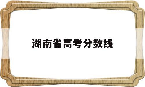 湖南省高考分数线 湖南省高考分数线2021一本,二本,专科