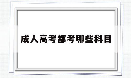 成人高考都考哪些科目 成人高考都考哪些科目?