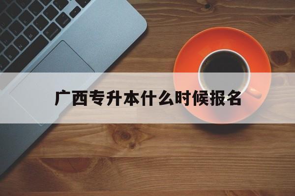 广西专升本什么时候报名 广西普通高校专升本报名时间