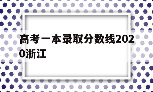 高考一本录取分数线2020浙江 浙江2020年高考录取分数线一本