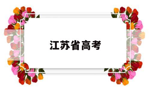 江苏省高考,江苏省高考时间2022年具体时间