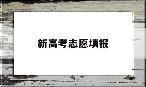 新高考志愿填报,新高考志愿填报规则