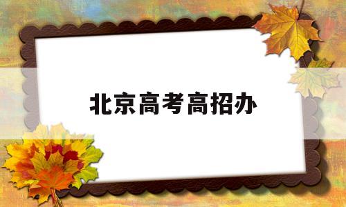 北京高考高招办,北京高招办考试官方网高考报名