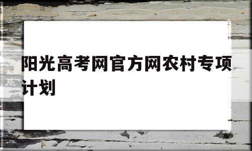 阳光高考网官方网农村专项计划 教育部阳光高考平台农村专项计划