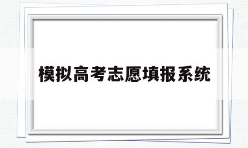 模拟高考志愿填报系统,模拟高考志愿填报系统官网艺术生