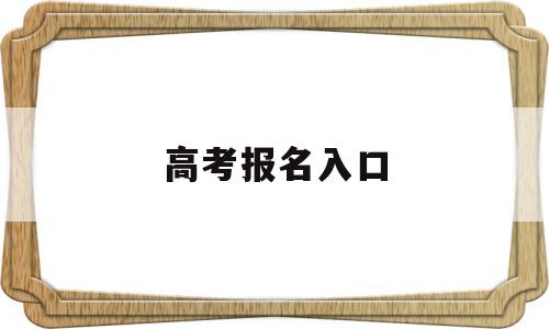 高考报名入口 高考报名入口官网四川省